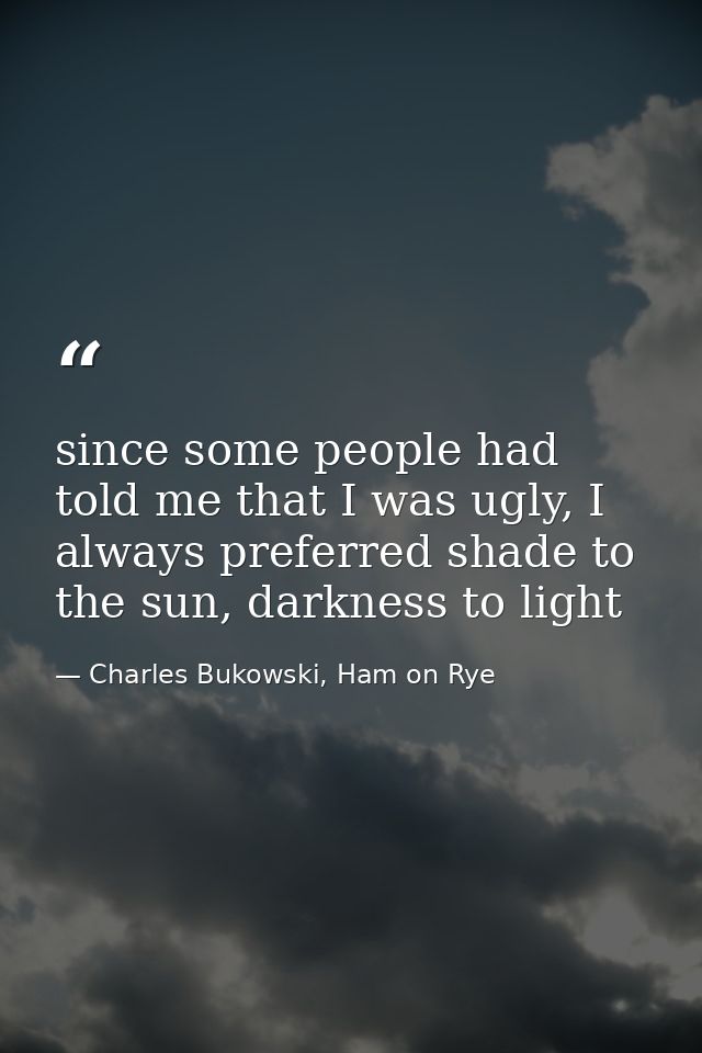 since some people had told me that I was ugly, I always preferred shade to the sun, darkness to light — Charles Bukowski, Ham on Rye