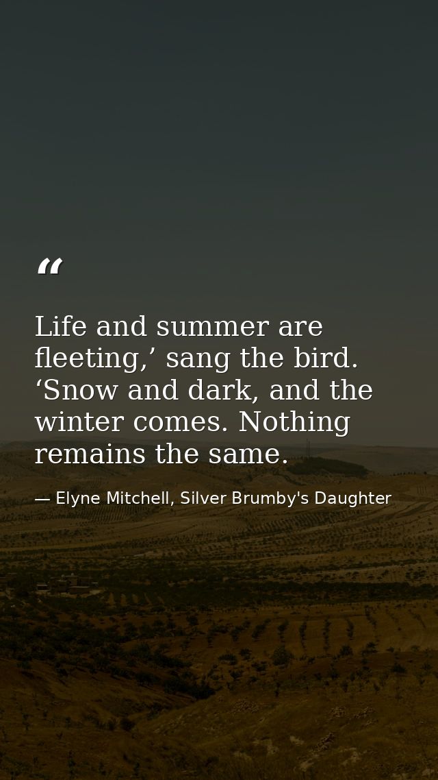 Life and summer are fleeting,’ sang the bird. ‘Snow and dark, and the winter comes. Nothing remains the same. — Elyne Mitchell, Silver Brumby's Daughter