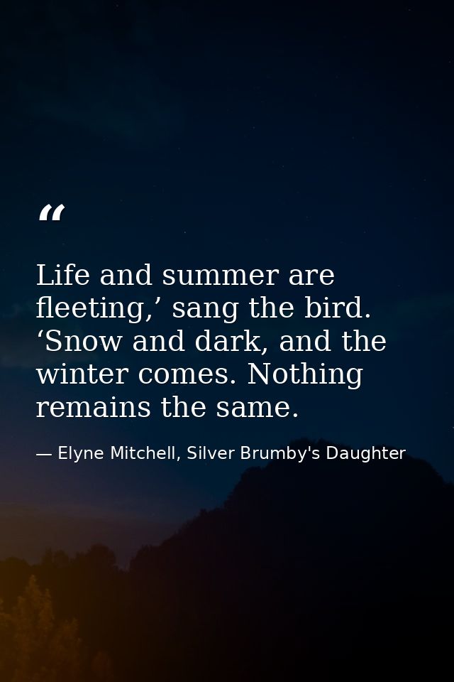Life and summer are fleeting,’ sang the bird. ‘Snow and dark, and the winter comes. Nothing remains the same. — Elyne Mitchell, Silver Brumby's Daughter