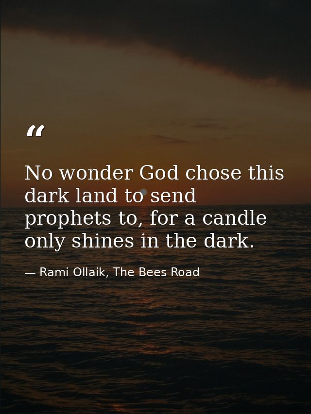 No wonder God chose this dark land to send prophets to, for a candle only shines in the dark. — Rami Ollaik, The Bees Road