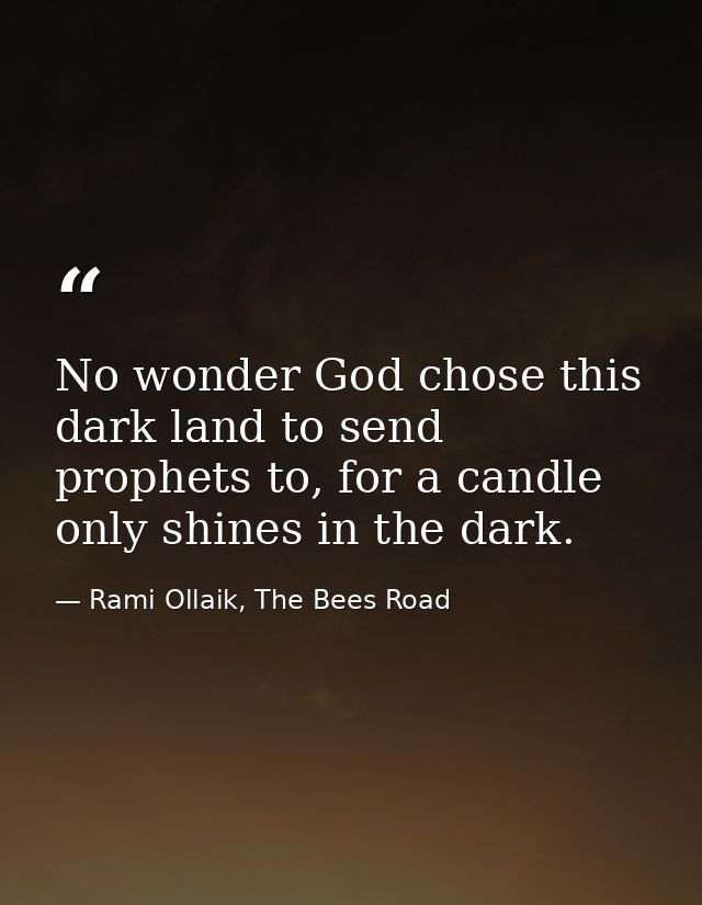 No wonder God chose this dark land to send prophets to, for a candle only shines in the dark. — Rami Ollaik, The Bees Road