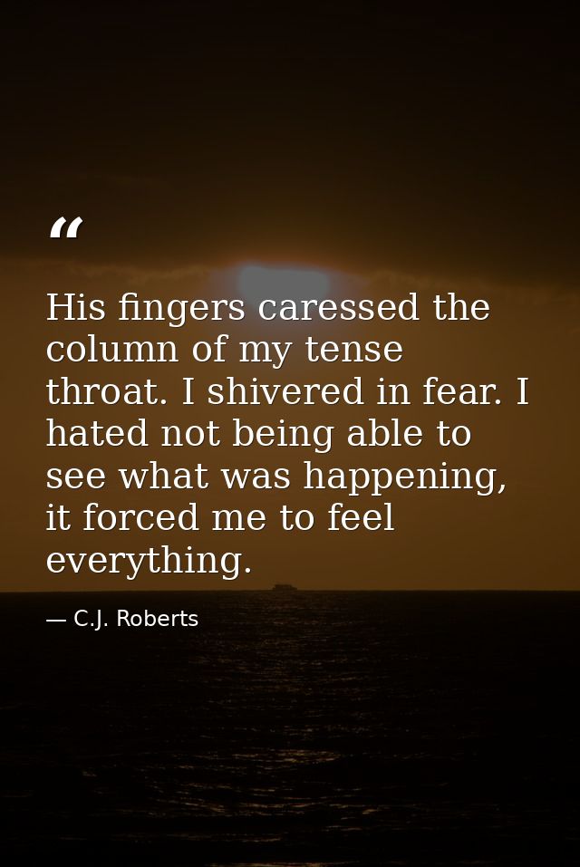 His fingers caressed the column of my tense throat. I shivered in fear. I hated not being able to see what was happening — C.J. Roberts