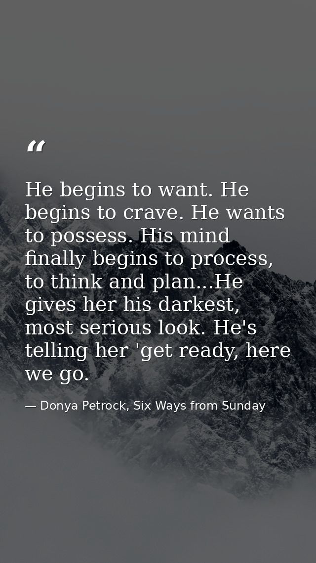 He begins to want. He begins to crave. He wants to possess. His mind finally begins to process, to think and plan...He g — Donya Petrock, Six Ways from Sunday