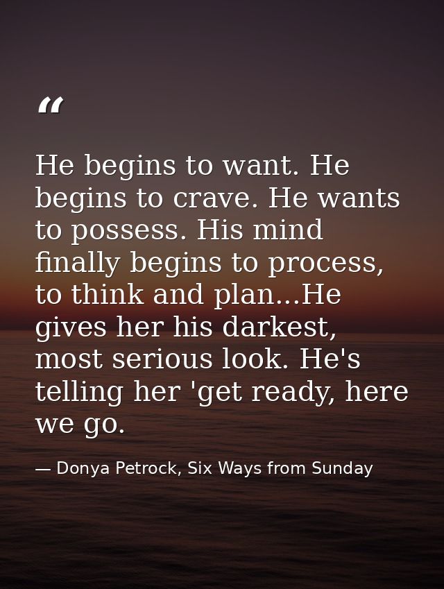 He begins to want. He begins to crave. He wants to possess. His mind finally begins to process, to think and plan...He g — Donya Petrock, Six Ways from Sunday