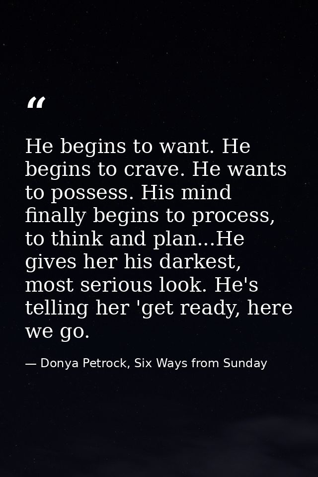 He begins to want. He begins to crave. He wants to possess. His mind finally begins to process, to think and plan...He g — Donya Petrock, Six Ways from Sunday