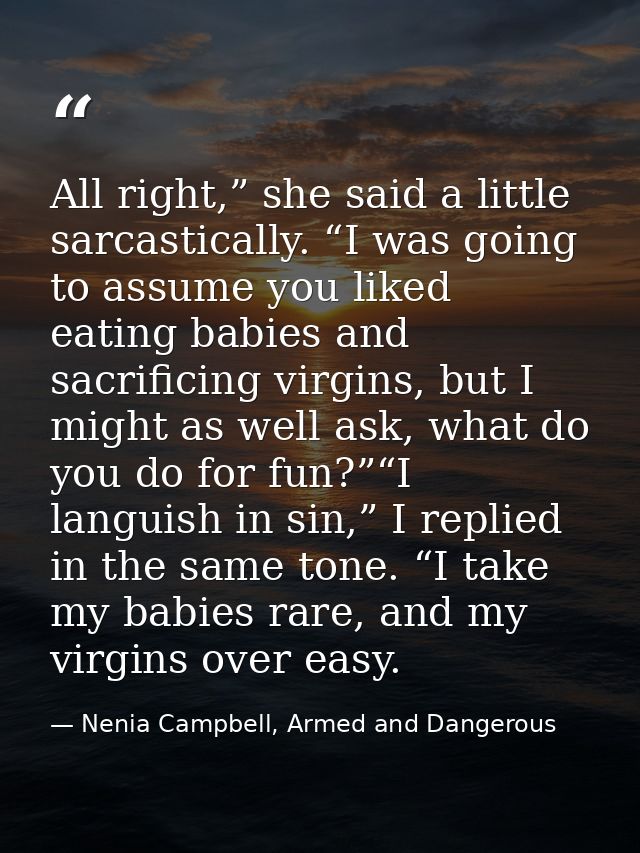 All right,” she said a little sarcastically. “I was going to assume you liked eating babies and sacrificing virgins, but — Nenia Campbell, Armed and Dangerous