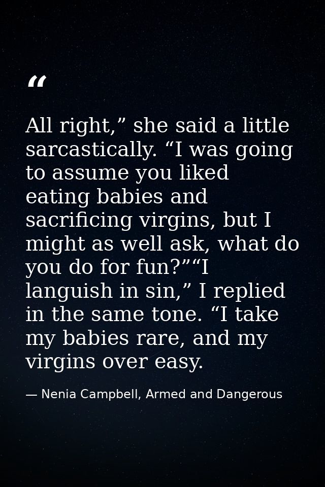 All right,” she said a little sarcastically. “I was going to assume you liked eating babies and sacrificing virgins, but — Nenia Campbell, Armed and Dangerous