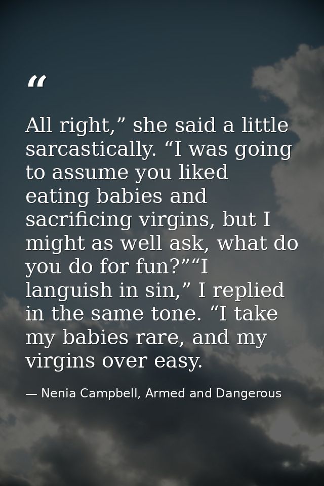 All right,” she said a little sarcastically. “I was going to assume you liked eating babies and sacrificing virgins, but — Nenia Campbell, Armed and Dangerous