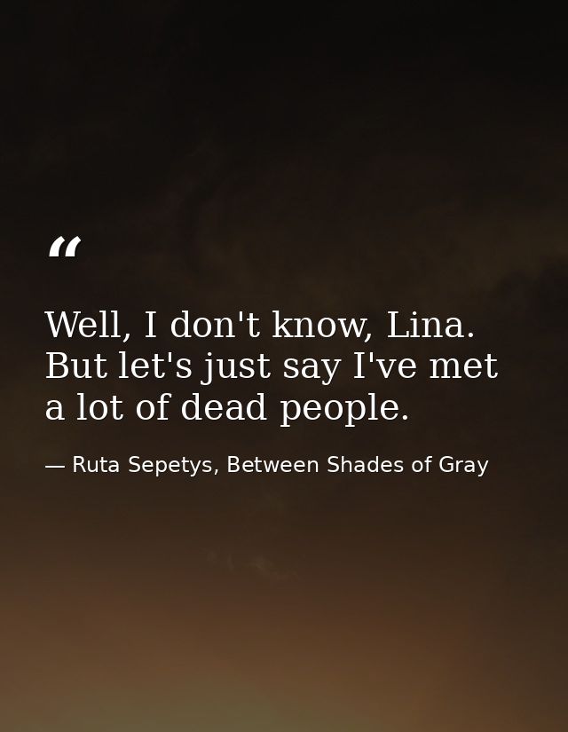 Well, I don't know, Lina. But let's just say I've met a lot of dead people. — Ruta Sepetys, Between Shades of Gray