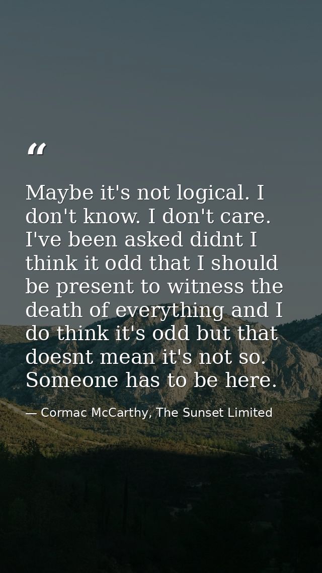 Maybe it's not logical. I don't know. I don't care. I've been asked didnt I think it odd that I should be present to wit — Cormac McCarthy, The Sunset Limited