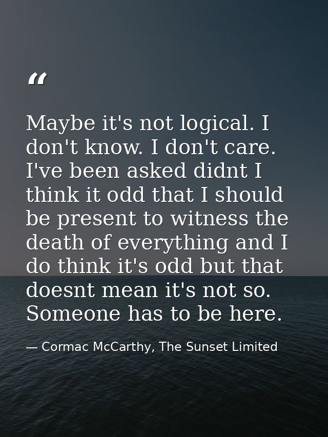 Maybe it's not logical. I don't know. I don't care. I've been asked didnt I think it odd that I should be present to wit — Cormac McCarthy, The Sunset Limited