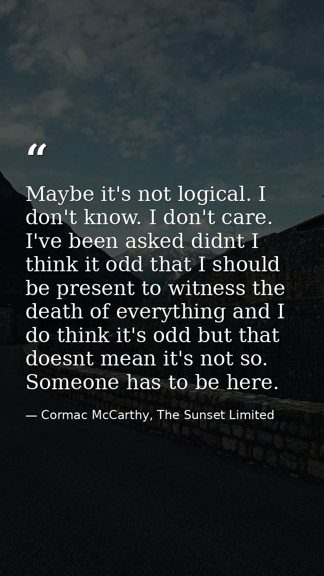 Maybe it's not logical. I don't know. I don't care. I've been asked didnt I think it odd that I should be present to wit — Cormac McCarthy, The Sunset Limited