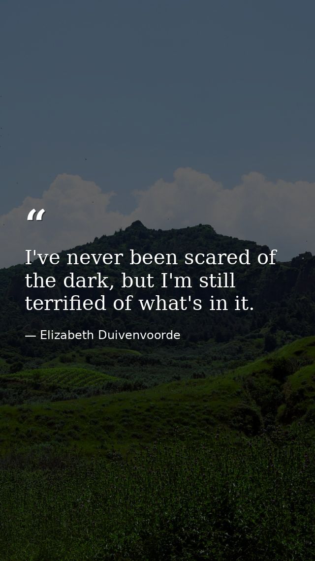 I've never been scared of the dark, but I'm still terrified of what's in it. — Elizabeth Duivenvoorde