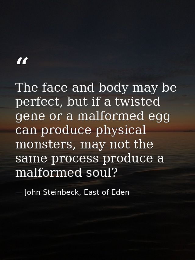 The face and body may be perfect, but if a twisted gene or a malformed egg can produce physical monsters, may not the sa — John Steinbeck, East of Eden