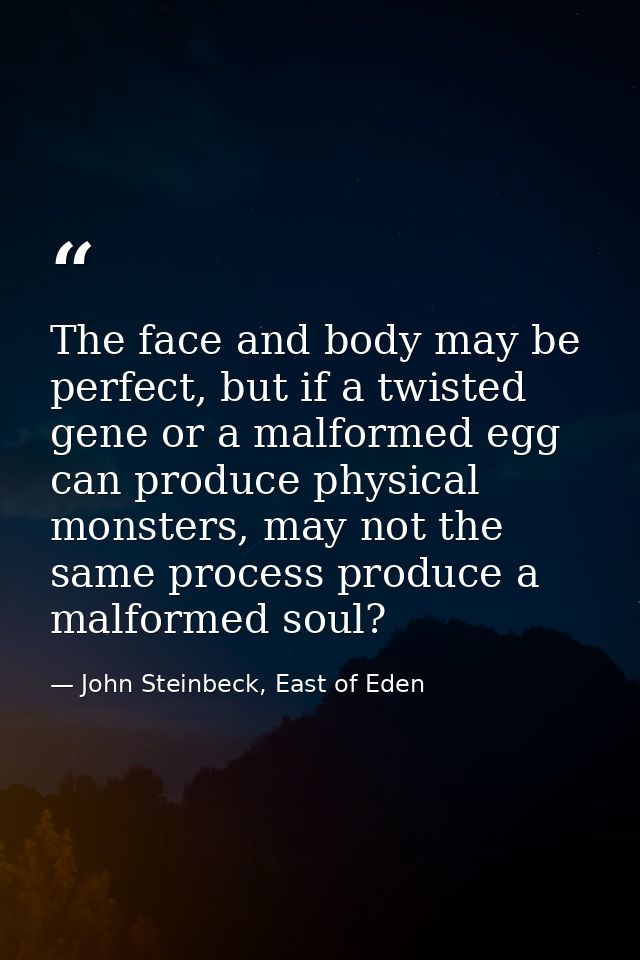 The face and body may be perfect, but if a twisted gene or a malformed egg can produce physical monsters, may not the sa — John Steinbeck, East of Eden