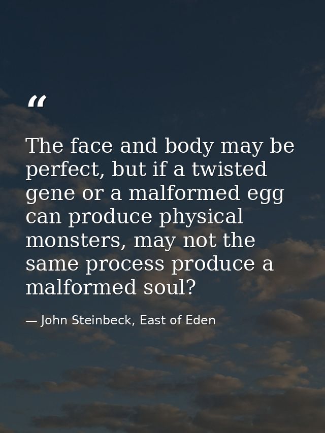 The face and body may be perfect, but if a twisted gene or a malformed egg can produce physical monsters, may not the sa — John Steinbeck, East of Eden