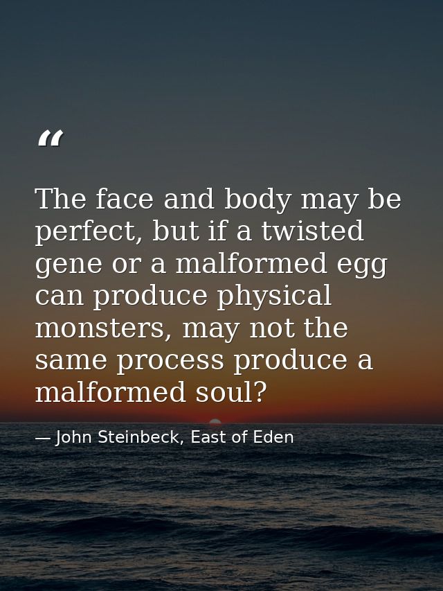 The face and body may be perfect, but if a twisted gene or a malformed egg can produce physical monsters, may not the sa — John Steinbeck, East of Eden