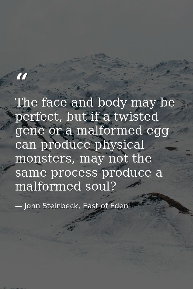 The face and body may be perfect, but if a twisted gene or a malformed egg can produce physical monsters, may not the sa — John Steinbeck, East of Eden