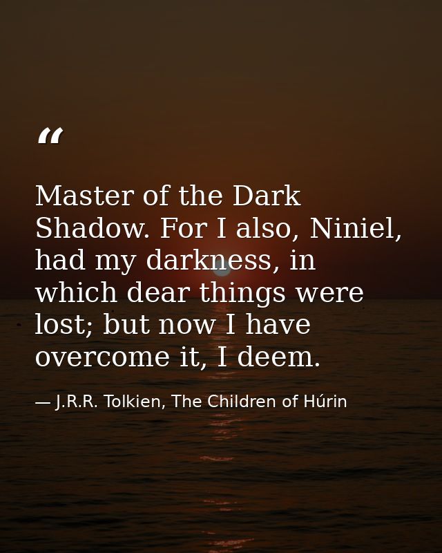 Master of the Dark Shadow. For I also, Niniel, had my darkness, in which dear things were lost; but now I have overcome  — J.R.R. Tolkien, The Children of Húrin