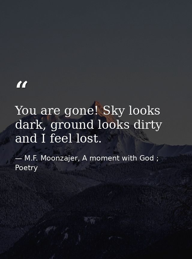 You are gone! Sky looks dark, ground looks dirty and I feel lost. — M.F. Moonzajer, A moment with God ; Poetry