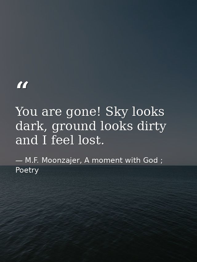 You are gone! Sky looks dark, ground looks dirty and I feel lost. — M.F. Moonzajer, A moment with God ; Poetry