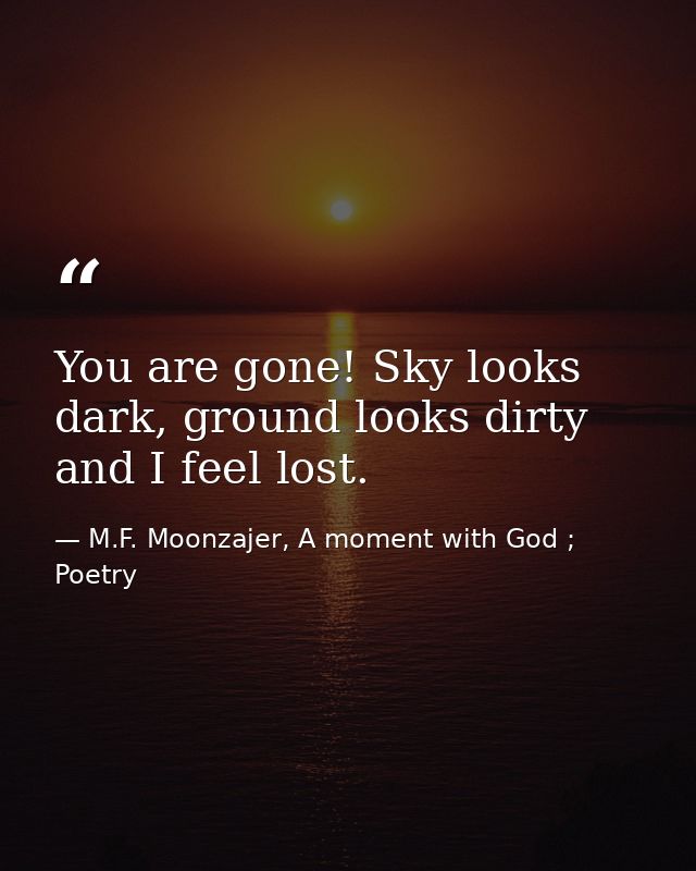 You are gone! Sky looks dark, ground looks dirty and I feel lost. — M.F. Moonzajer, A moment with God ; Poetry