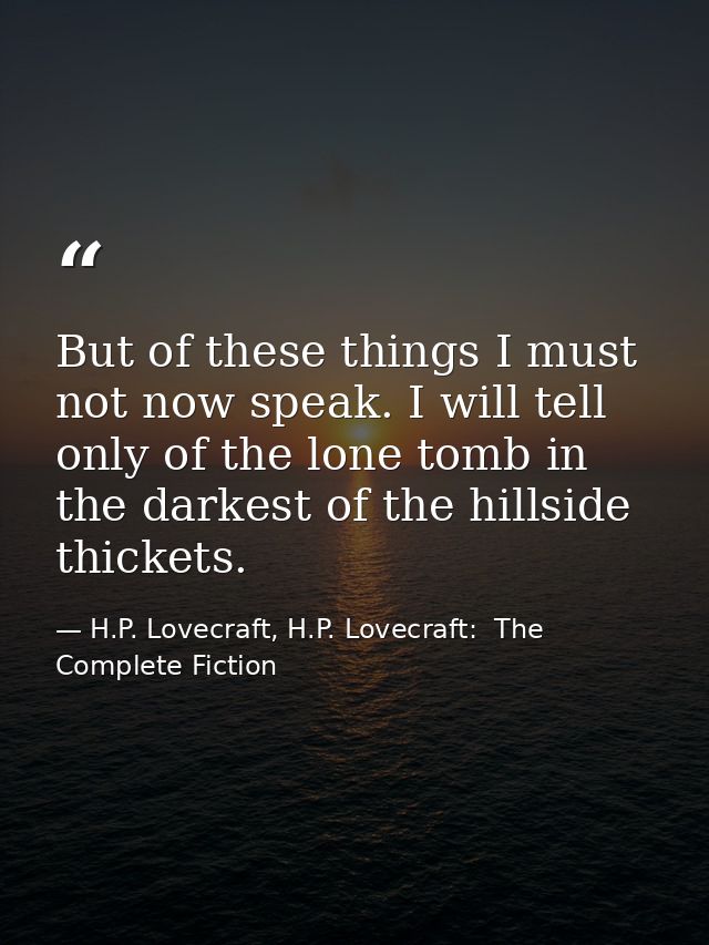 But of these things I must not now speak. I will tell only of the lone tomb in the darkest of the hillside thickets. — H.P. Lovecraft, H.P. Lovecraft:  The Complete Fiction