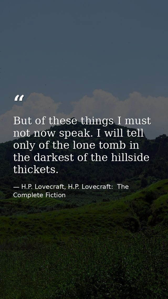 But of these things I must not now speak. I will tell only of the lone tomb in the darkest of the hillside thickets. — H.P. Lovecraft, H.P. Lovecraft:  The Complete Fiction