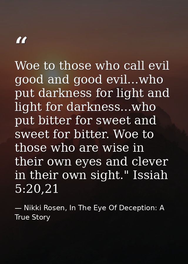 Woe to those who call evil good and good evil...who put darkness for light and light for darkness...who put bitter for s — Nikki Rosen, In The Eye Of Deception: A True Story
