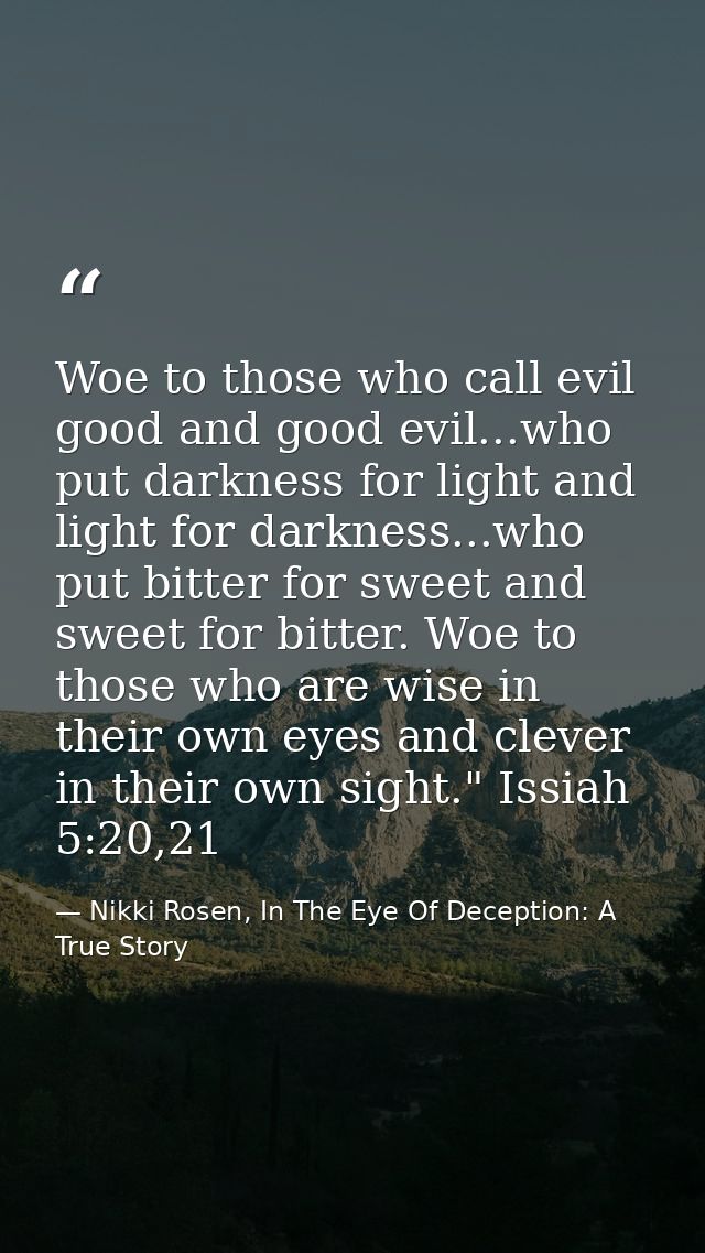 Woe to those who call evil good and good evil...who put darkness for light and light for darkness...who put bitter for s — Nikki Rosen, In The Eye Of Deception: A True Story