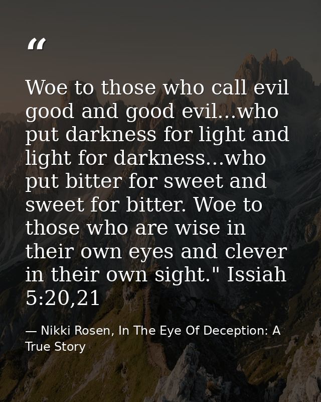 Woe to those who call evil good and good evil...who put darkness for light and light for darkness...who put bitter for s — Nikki Rosen, In The Eye Of Deception: A True Story