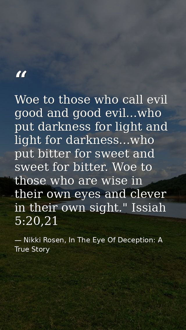 Woe to those who call evil good and good evil...who put darkness for light and light for darkness...who put bitter for s — Nikki Rosen, In The Eye Of Deception: A True Story