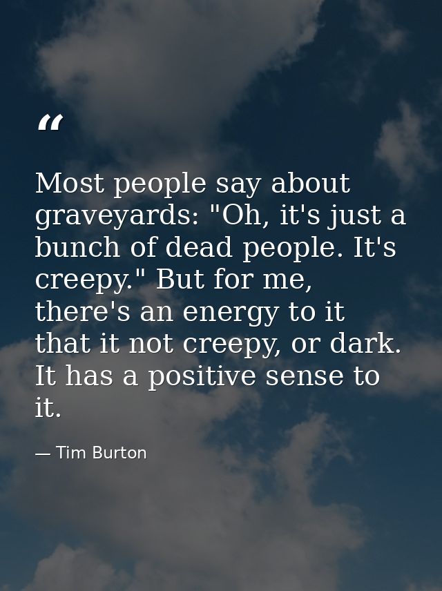 Most people say about graveyards: "Oh, it's just a bunch of dead people. It's creepy." But for me, there's an energy to  — Tim Burton