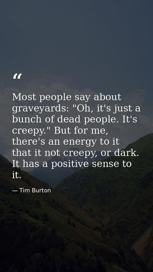 Most people say about graveyards: "Oh, it's just a bunch of dead people. It's creepy." But for me, there's an energy to  — Tim Burton
