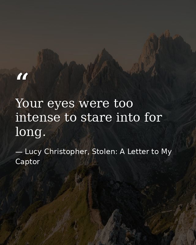 Your eyes were too intense to stare into for long. — Lucy Christopher, Stolen: A Letter to My Captor