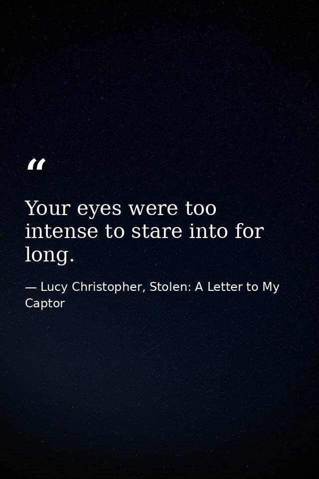 Your eyes were too intense to stare into for long. — Lucy Christopher, Stolen: A Letter to My Captor
