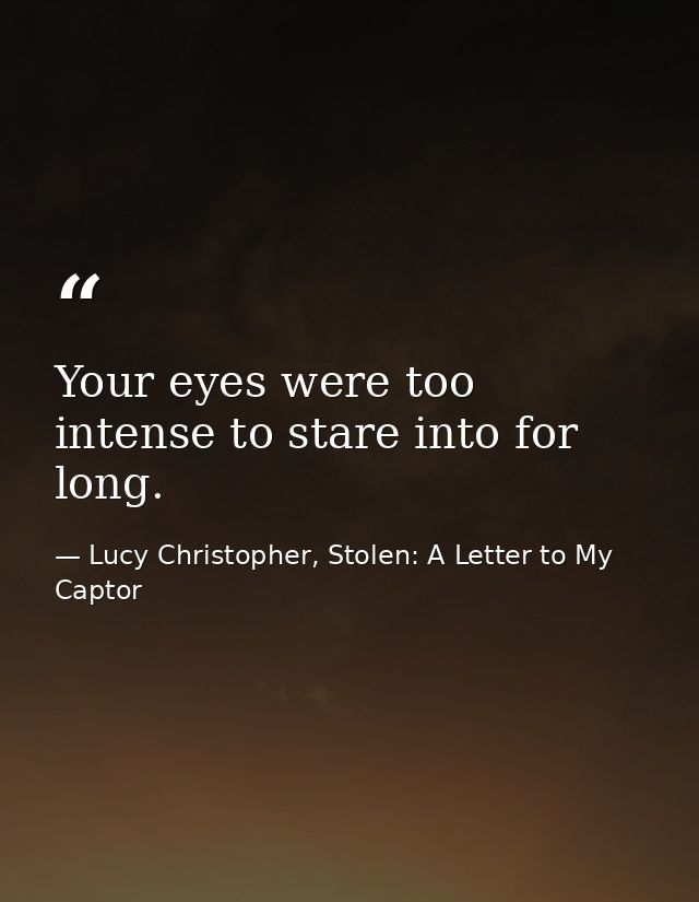 Your eyes were too intense to stare into for long. — Lucy Christopher, Stolen: A Letter to My Captor