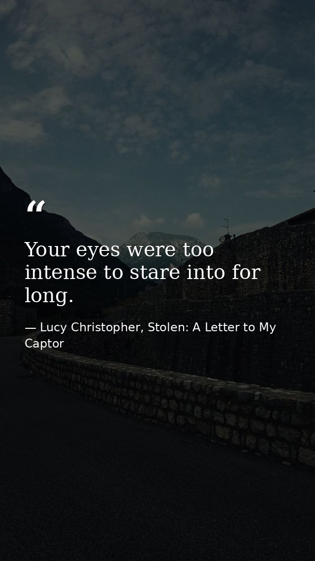 Your eyes were too intense to stare into for long. — Lucy Christopher, Stolen: A Letter to My Captor