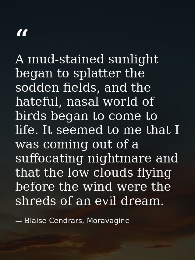 A mud-stained sunlight began to splatter the sodden fields, and the hateful, nasal world of birds began to come to life. — Blaise Cendrars, Moravagine