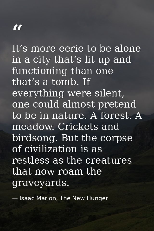 It’s more eerie to be alone in a city that’s lit up and functioning than one that’s a tomb. If everything were silent, o — Isaac Marion, The New Hunger