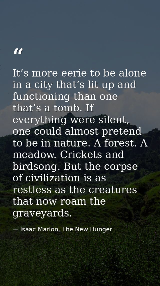 It’s more eerie to be alone in a city that’s lit up and functioning than one that’s a tomb. If everything were silent, o — Isaac Marion, The New Hunger