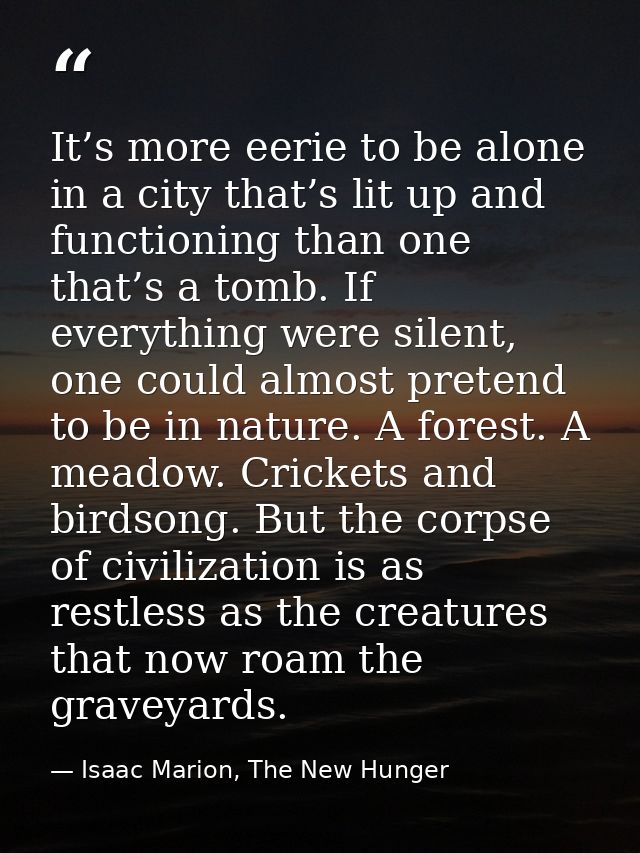 It’s more eerie to be alone in a city that’s lit up and functioning than one that’s a tomb. If everything were silent, o — Isaac Marion, The New Hunger
