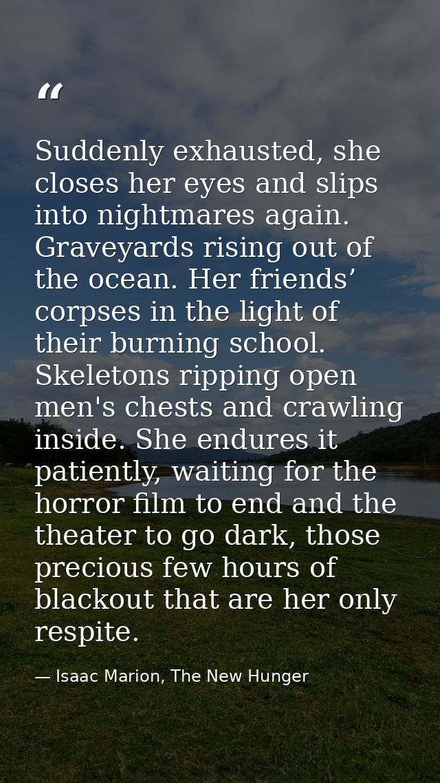 Suddenly exhausted, she closes her eyes and slips into nightmares again. Graveyards rising out of the ocean. Her friends — Isaac Marion, The New Hunger