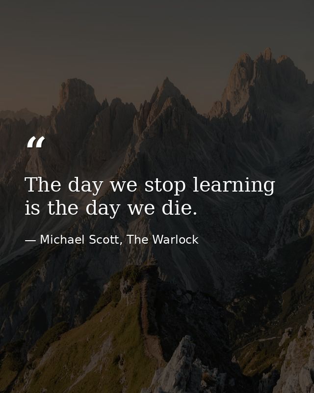 The day we stop learning is the day we die. — Michael Scott, The Warlock