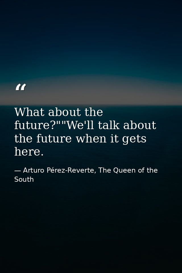 What about the future?""We'll talk about the future when it gets here. — Arturo Pérez-Reverte, The Queen of the South