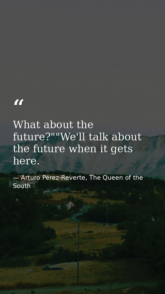 What about the future?""We'll talk about the future when it gets here. — Arturo Pérez-Reverte, The Queen of the South