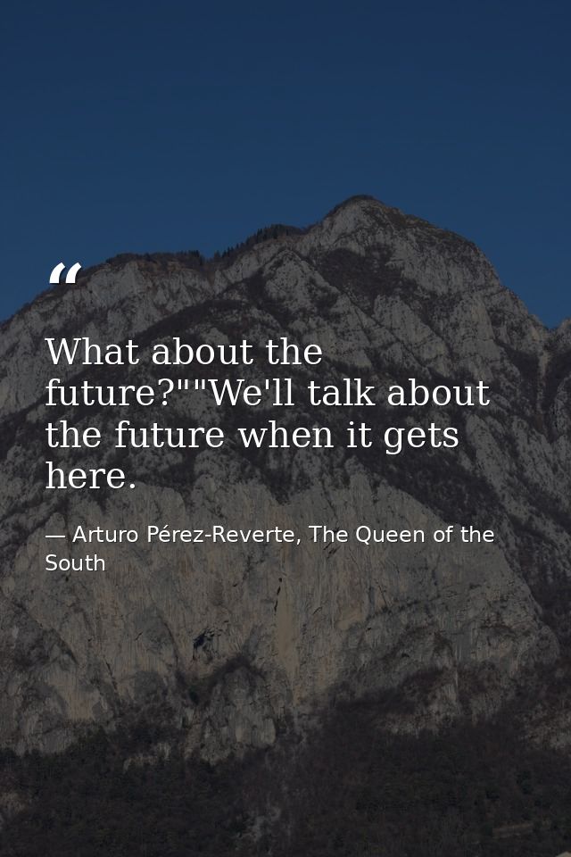 What about the future?""We'll talk about the future when it gets here. — Arturo Pérez-Reverte, The Queen of the South