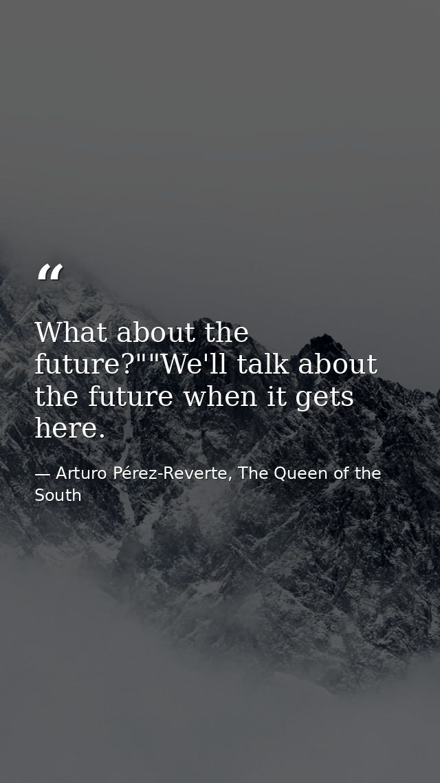 What about the future?""We'll talk about the future when it gets here. — Arturo Pérez-Reverte, The Queen of the South