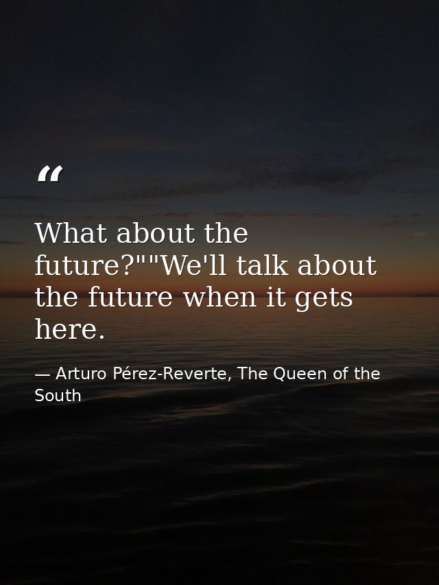 What about the future?""We'll talk about the future when it gets here. — Arturo Pérez-Reverte, The Queen of the South