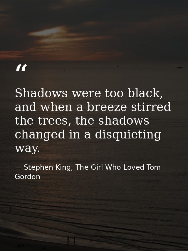 Shadows were too black, and when a breeze stirred the trees, the shadows changed in a disquieting way. — Stephen King, The Girl Who Loved Tom Gordon